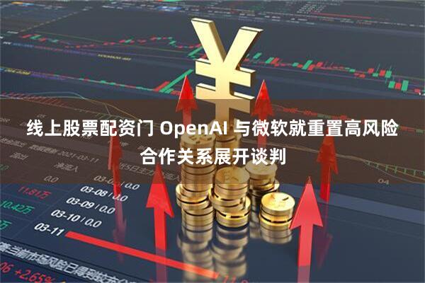 线上股票配资门 OpenAI 与微软就重置高风险合作关系展开谈判