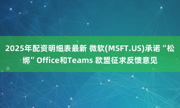 2025年配资明细表最新 微软(MSFT.US)承诺“松绑”Office和Teams 欧盟征求反馈意见