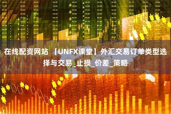 在线配资网站 【UNFX课堂】外汇交易订单类型选择与交易_止损_价差_策略
