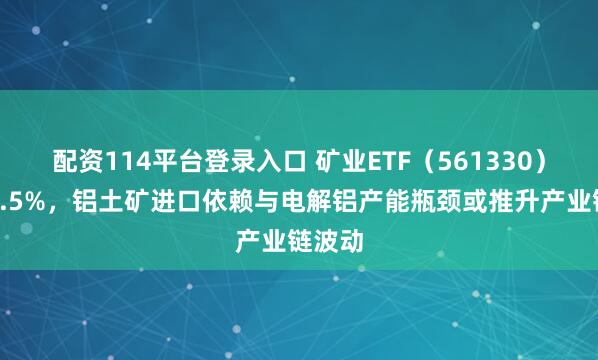 配资114平台登录入口 矿业ETF（561330）涨超1.5%，铝土矿进口依赖与电解铝产能瓶颈或推升产业链波动