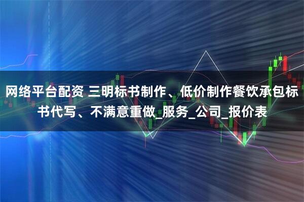 网络平台配资 三明标书制作、低价制作餐饮承包标书代写、不满意重做_服务_公司_报价表