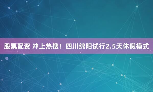 股票配资 冲上热搜！四川绵阳试行2.5天休假模式