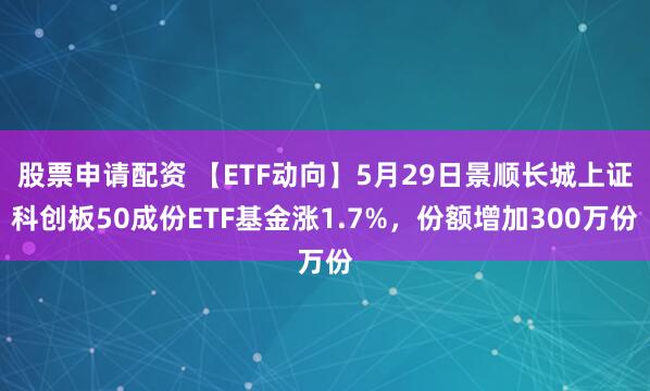 股票申请配资 【ETF动向】5月29日景顺长城上证科创板50成份ETF基金涨1.7%，份额增加300万份