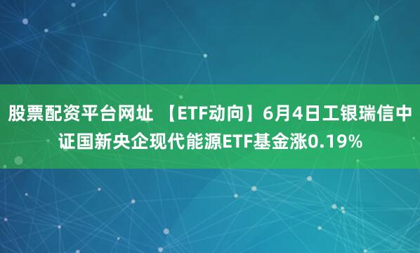 股票配资平台网址 【ETF动向】6月4日工银瑞信中证国新央企现代能源ETF基金涨0.19%