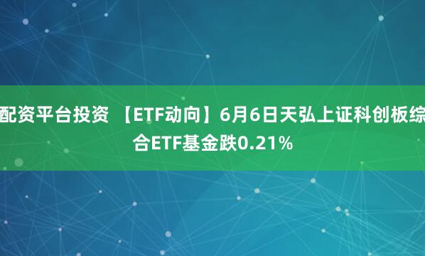 配资平台投资 【ETF动向】6月6日天弘上证科创板综合ETF基金跌0.21%