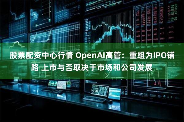 股票配资中心行情 OpenAI高管：重组为IPO铺路 上市与否取决于市场和公司发展