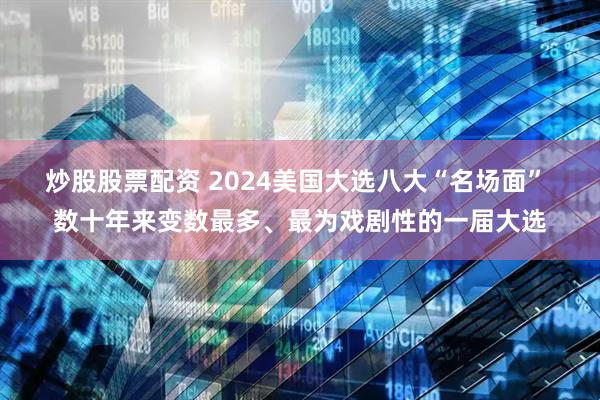 炒股股票配资 2024美国大选八大“名场面” 数十年来变数最多、最为戏剧性的一届大选