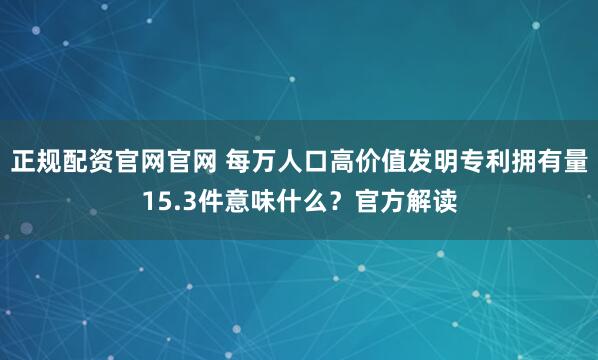 正规配资官网官网 每万人口高价值发明专利拥有量15.3件意味什么？官方解读