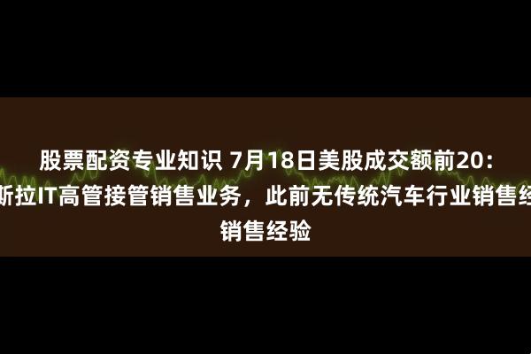 股票配资专业知识 7月18日美股成交额前20：特斯拉IT高管接管销售业务，此前无传统汽车行业销售经验