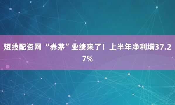 短线配资网 “券茅”业绩来了！上半年净利增37.27%