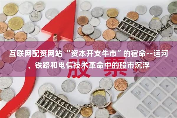 互联网配资网站 “资本开支牛市”的宿命--运河、铁路和电信技术革命中的股市沉浮