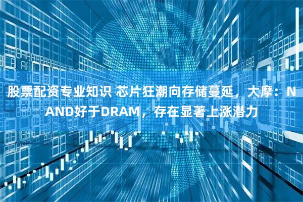 股票配资专业知识 芯片狂潮向存储蔓延，大摩：NAND好于DRAM，存在显著上涨潜力